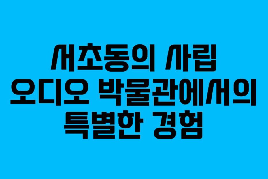 서초동의 사립 오디오 박물관에서의 특별한 경험