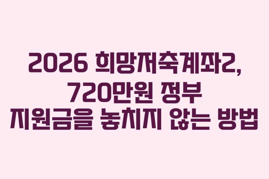 2026 희망저축계좌2, 720만원 정부 지원금을 놓치지 않는 방법