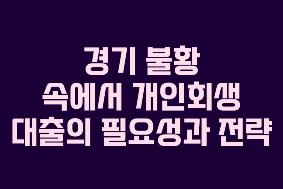 경기 불황 속에서 개인회생 대출의 필요성과 전략