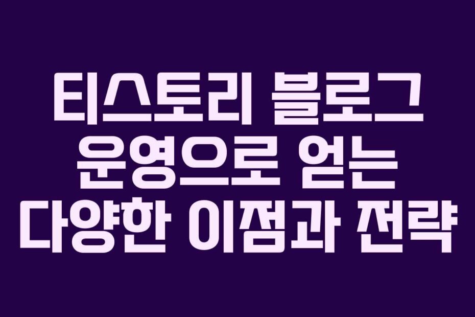 티스토리 블로그 운영으로 얻는 다양한 이점과 전략