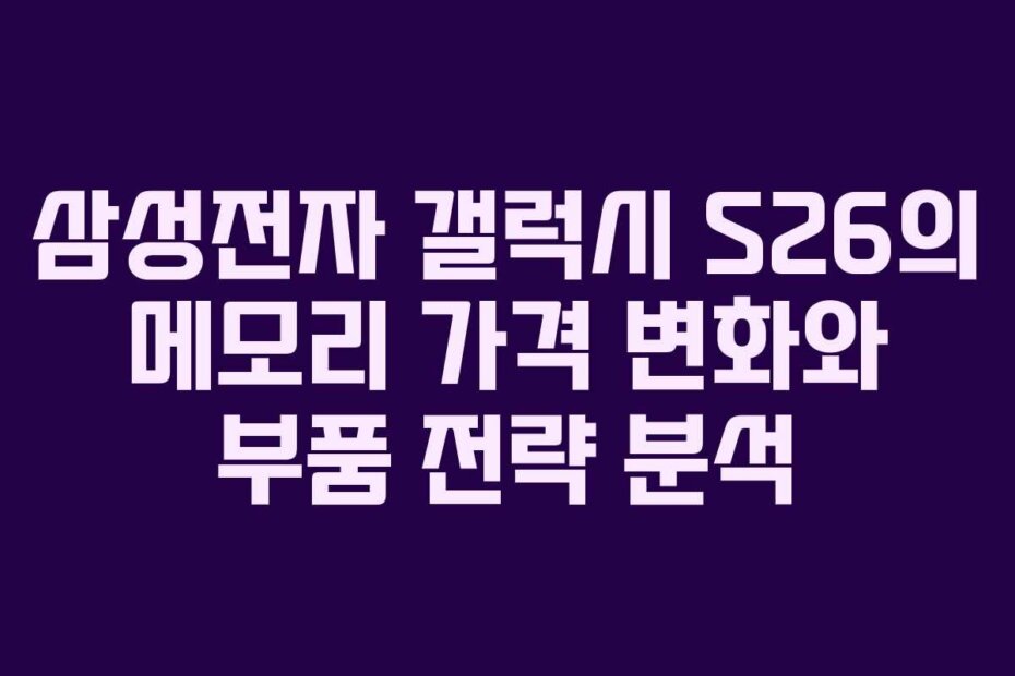 삼성전자 갤럭시 S26의 메모리 가격 변화와 부품 전략 분석