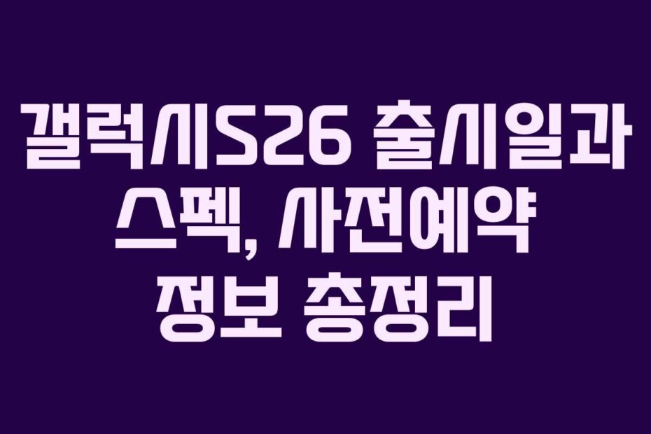갤럭시S26 출시일과 스펙, 사전예약 정보 총정리