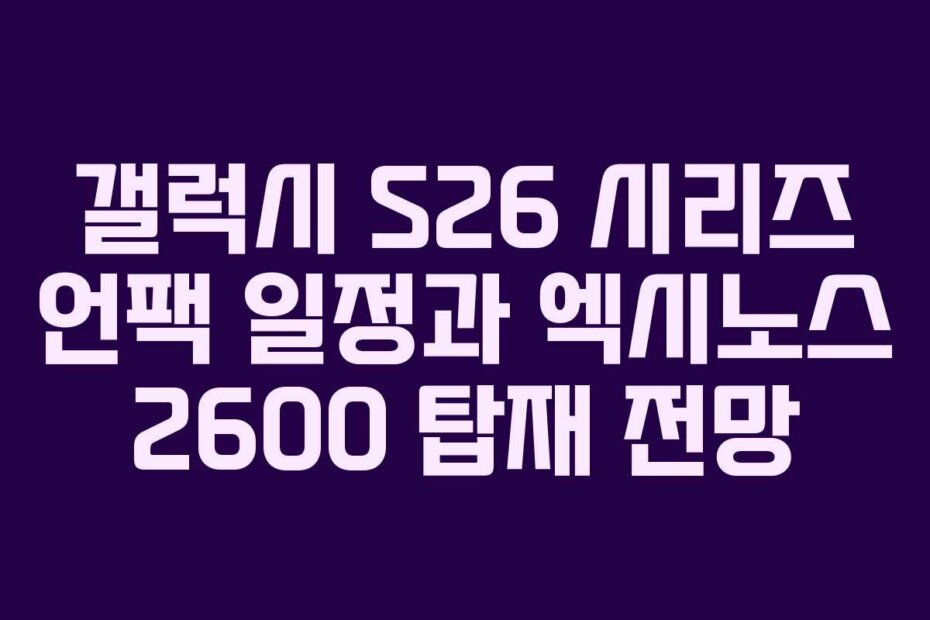 갤럭시 S26 시리즈 언팩 일정과 엑시노스 2600 탑재 전망