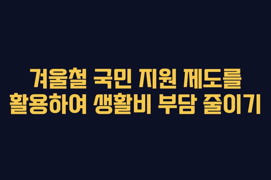 겨울철 국민 지원 제도를 활용하여 생활비 부담 줄이기