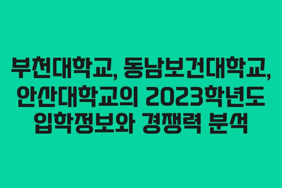 부천대학교, 동남보건대학교, 안산대학교의 2023학년도 입학정보와 경쟁력 분석