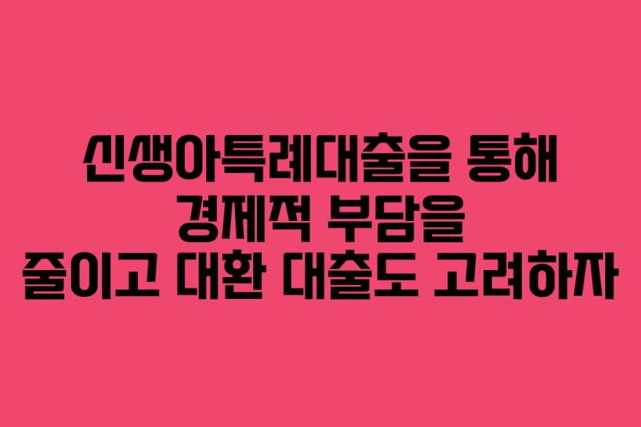 신생아특례대출을 통해 경제적 부담을 줄이고 대환 대출도 고려하자