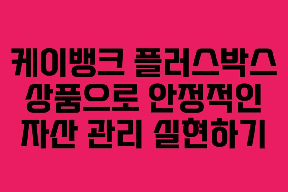 케이뱅크 플러스박스 상품으로 안정적인 자산 관리 실현하기