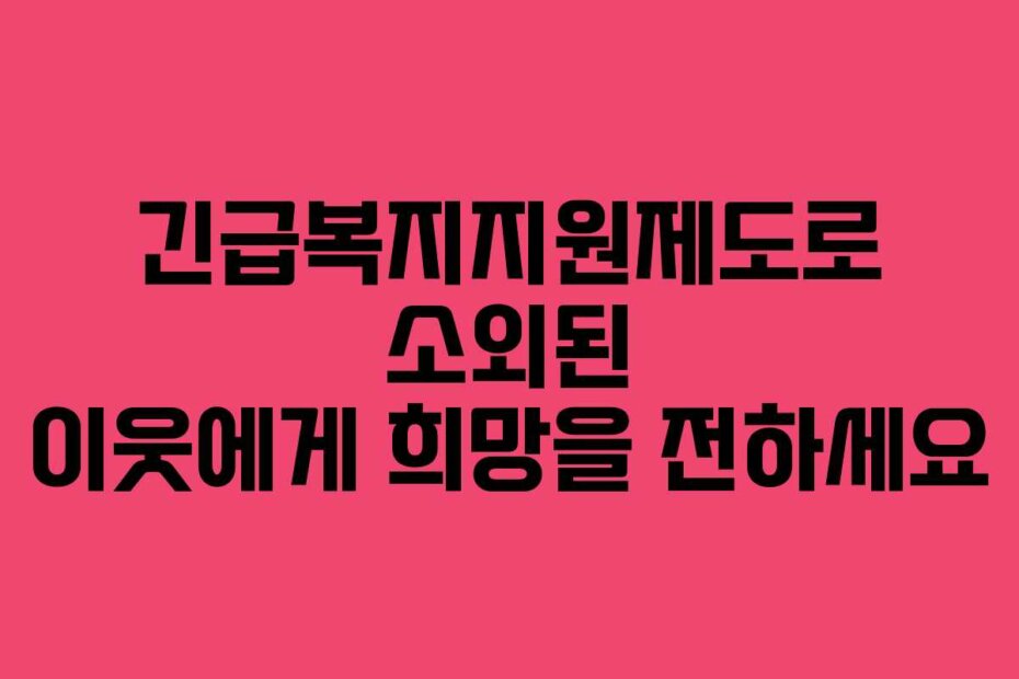 긴급복지지원제도로 소외된 이웃에게 희망을 전하세요