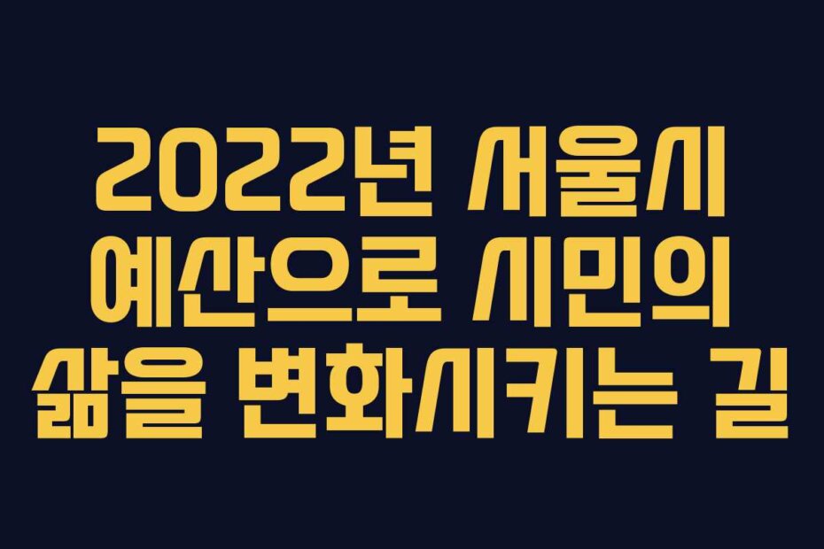 2022년 서울시 예산으로 시민의 삶을 변화시키는 길