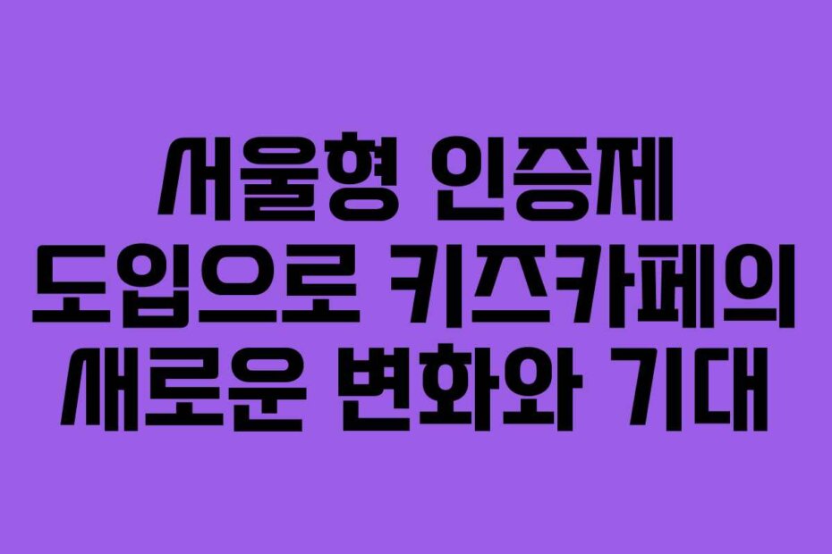 서울형 인증제 도입으로 키즈카페의 새로운 변화와 기대