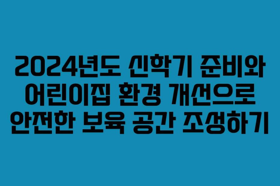 2024년도 신학기 준비와 어린이집 환경 개선으로 안전한 보육 공간 조성하기