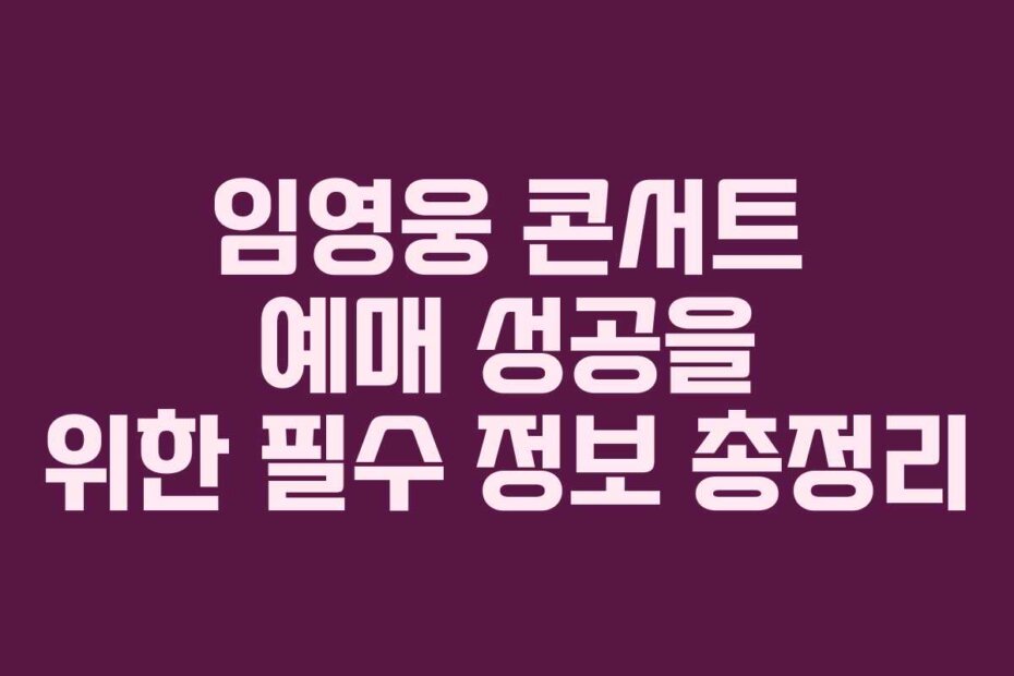 임영웅 콘서트 예매 성공을 위한 필수 정보 총정리