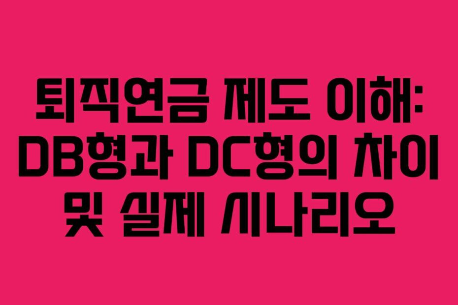 퇴직연금 제도 이해: DB형과 DC형의 차이 및 실제 시나리오