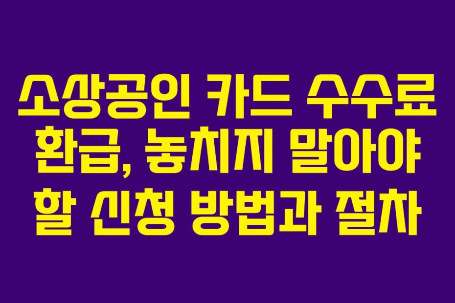 소상공인 카드 수수료 환급, 놓치지 말아야 할 신청 방법과 절차