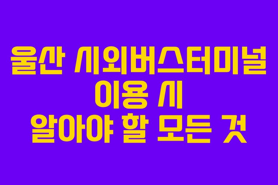 울산 시외버스터미널 이용 시 알아야 할 모든 것