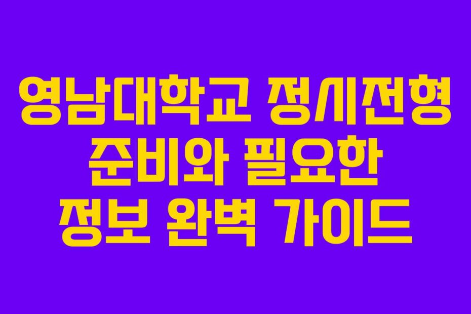 영남대학교 정시전형 준비와 필요한 정보 완벽 가이드