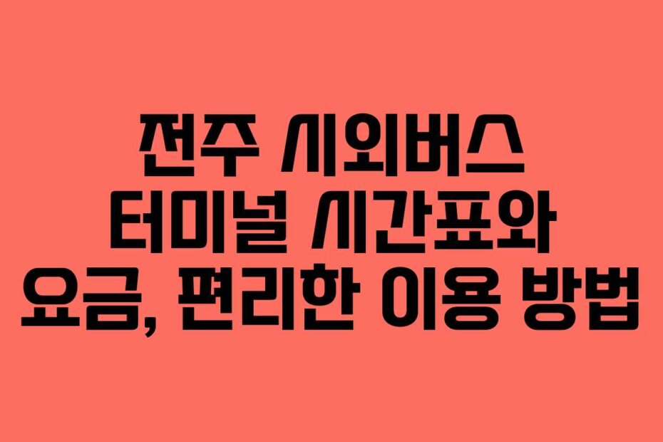 전주 시외버스 터미널 시간표와 요금, 편리한 이용 방법