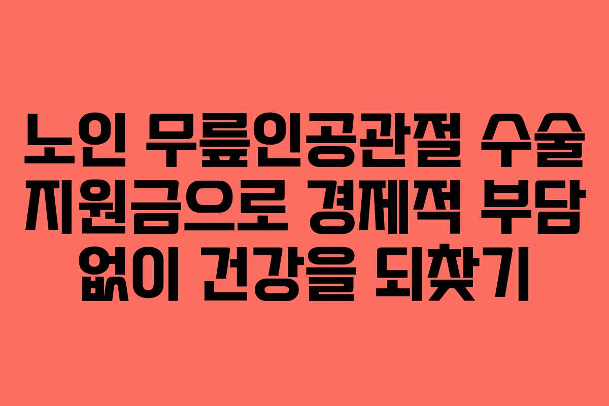노인 무릎인공관절 수술 지원금으로 경제적 부담 없이 건강을 되찾기
