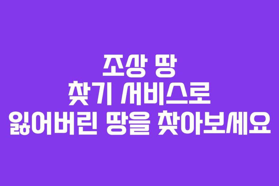 조상 땅 찾기 서비스로 잃어버린 땅을 찾아보세요