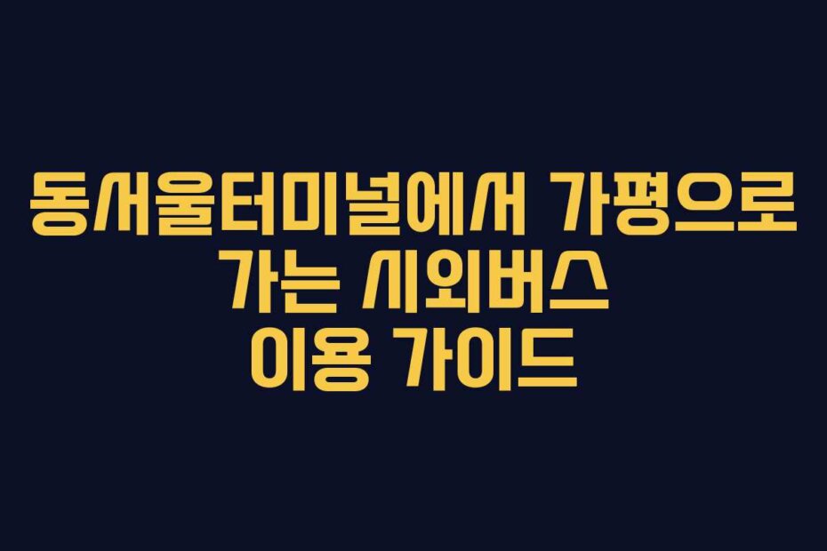 동서울터미널에서 가평으로 가는 시외버스 이용 가이드