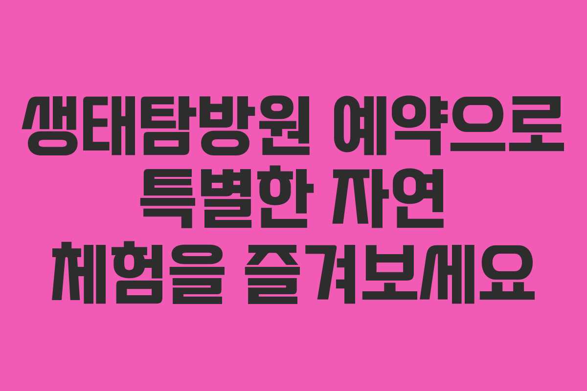 생태탐방원 예약으로 특별한 자연 체험을 즐겨보세요