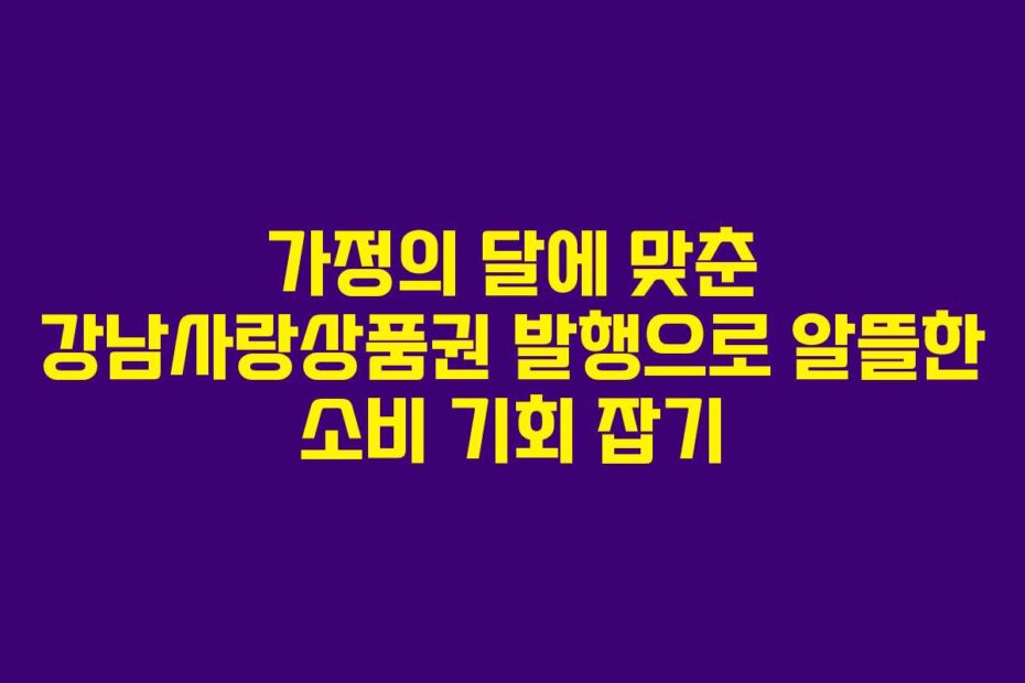 가정의 달에 맞춘 강남사랑상품권 발행으로 알뜰한 소비 기회 잡기