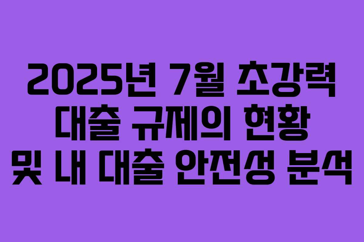 2025년 7월 초강력 대출 규제의 현황 및 내 대출 안전성 분석
