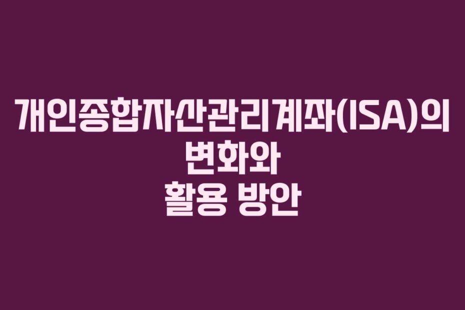 개인종합자산관리계좌(ISA)의 변화와 활용 방안