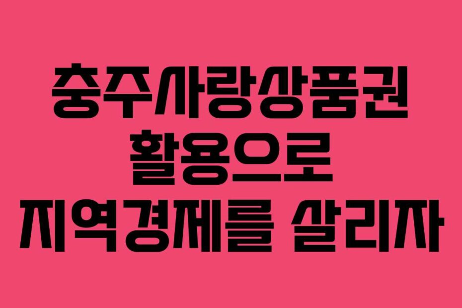 충주사랑상품권 활용으로 지역경제를 살리자