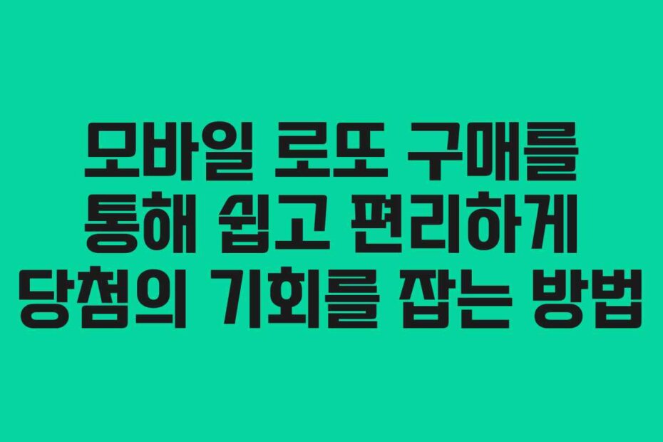 모바일 로또 구매를 통해 쉽고 편리하게 당첨의 기회를 잡는 방법
