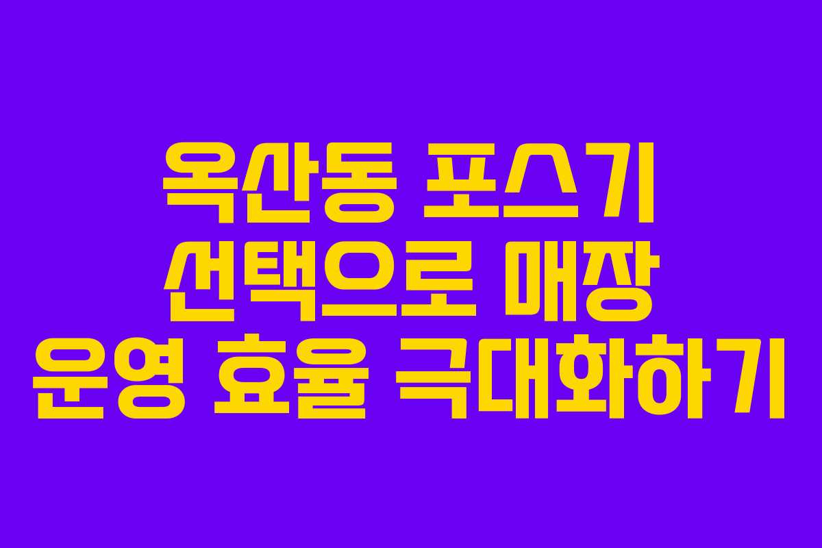 옥산동 포스기 선택으로 매장 운영 효율 극대화하기