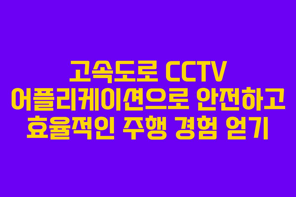 고속도로 CCTV 어플리케이션으로 안전하고 효율적인 주행 경험 얻기