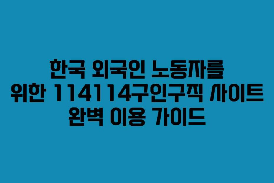 한국 외국인 노동자를 위한 114114구인구직 사이트 완벽 이용 가이드