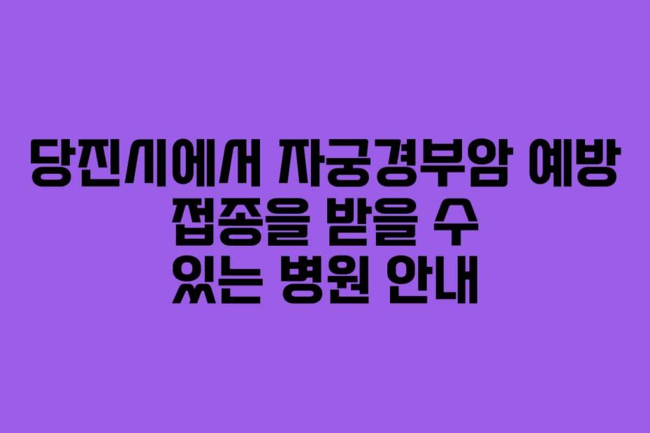 당진시에서 자궁경부암 예방 접종을 받을 수 있는 병원 안내