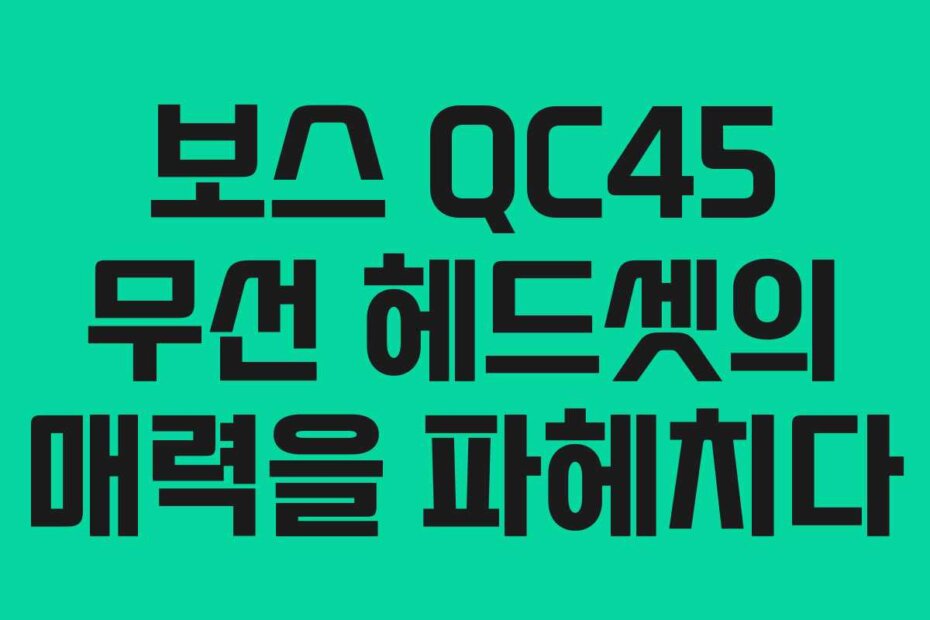 보스 QC45 무선 헤드셋의 매력을 파헤치다