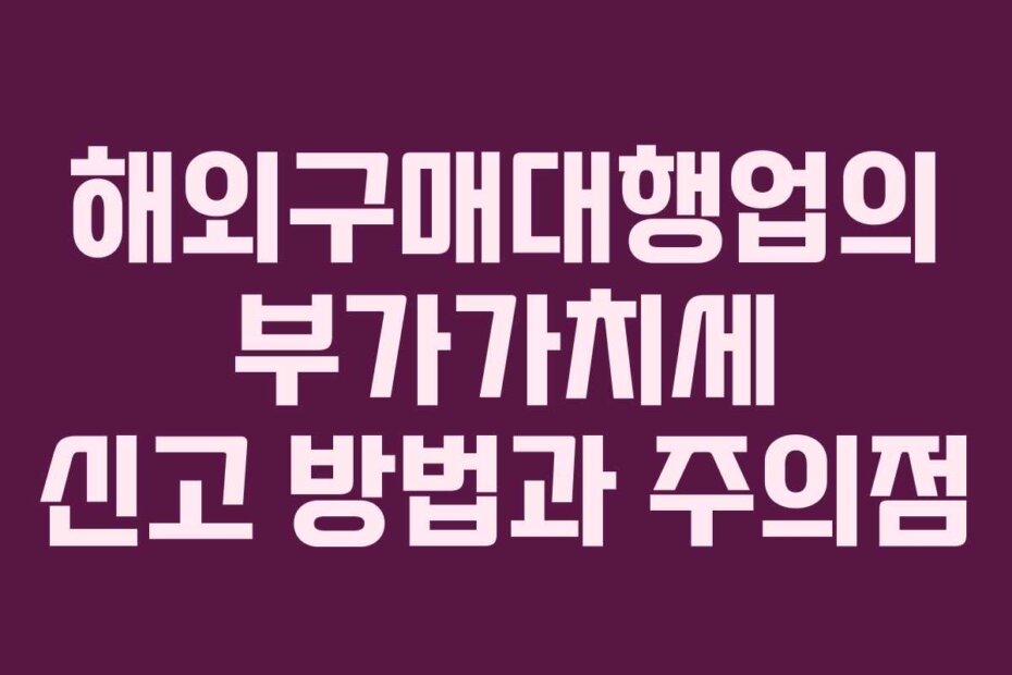 해외구매대행업의 부가가치세 신고 방법과 주의점
