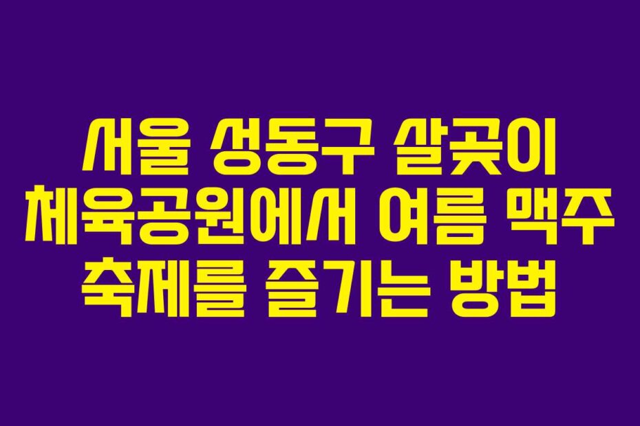 서울 성동구 살곶이 체육공원에서 여름 맥주 축제를 즐기는 방법