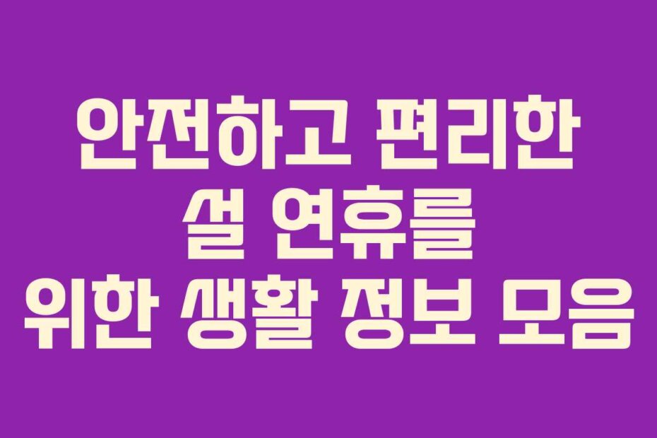 안전하고 편리한 설 연휴를 위한 생활 정보 모음