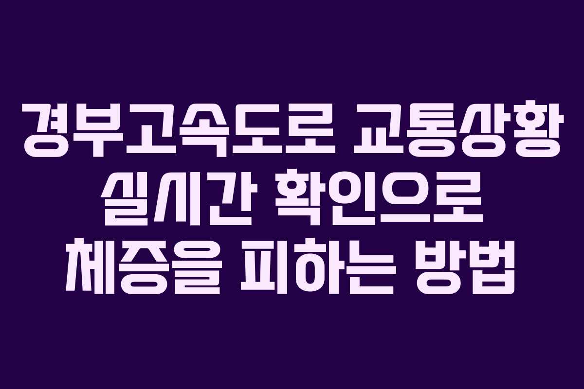 경부고속도로 교통상황 실시간 확인으로 체증을 피하는 방법