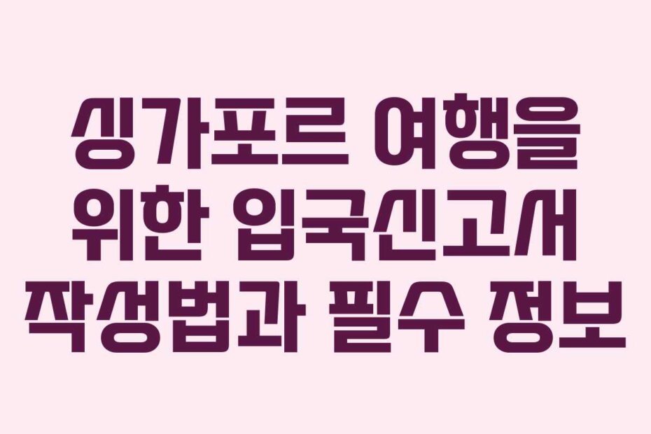 싱가포르 여행을 위한 입국신고서 작성법과 필수 정보