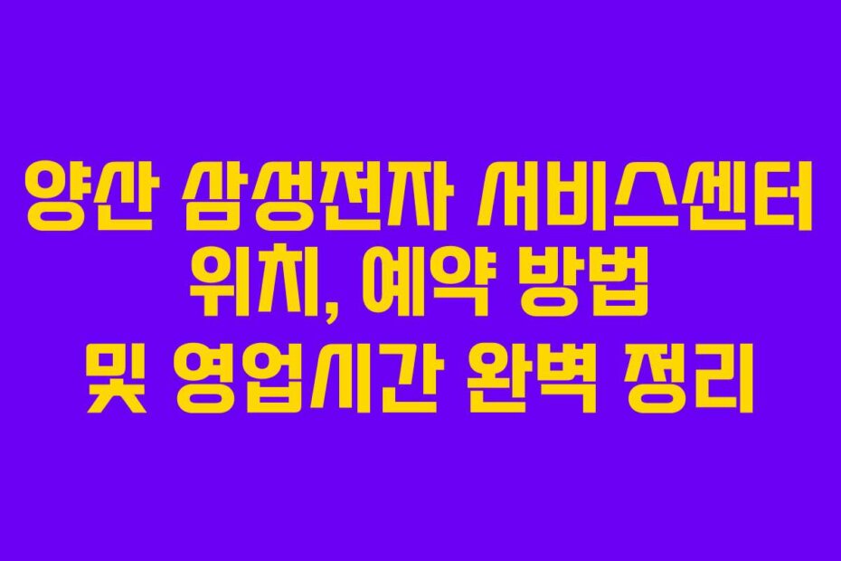 양산 삼성전자 서비스센터 위치, 예약 방법 및 영업시간 완벽 정리
