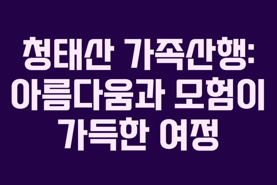 청태산 가족산행: 아름다움과 모험이 가득한 여정