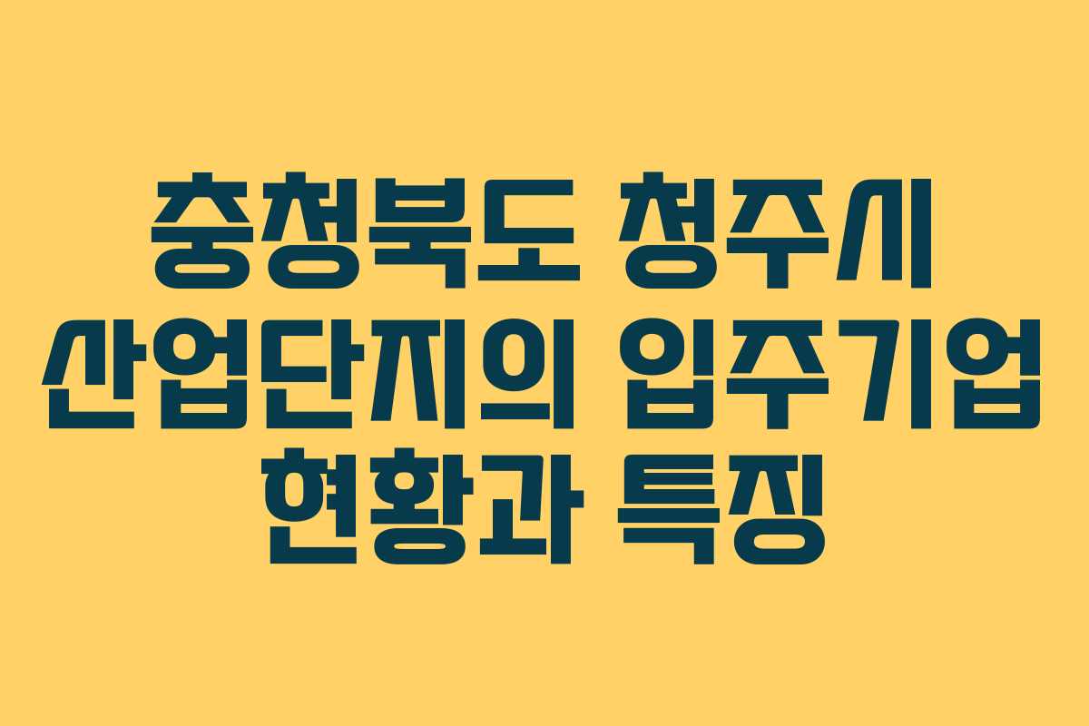 충청북도 청주시 산업단지의 입주기업 현황과 특징