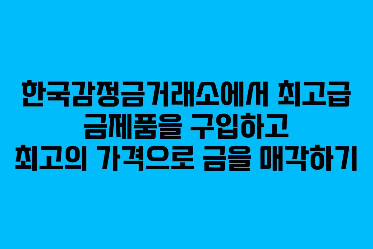 한국감정금거래소에서 최고급 금제품을 구입하고 최고의 가격으로 금을 매각하기