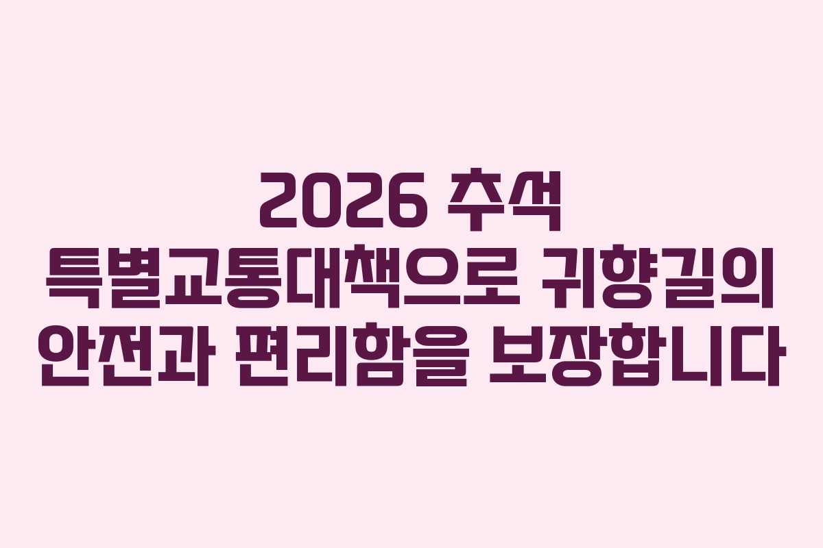 2026 추석 특별교통대책으로 귀향길의 안전과 편리함을 보장합니다