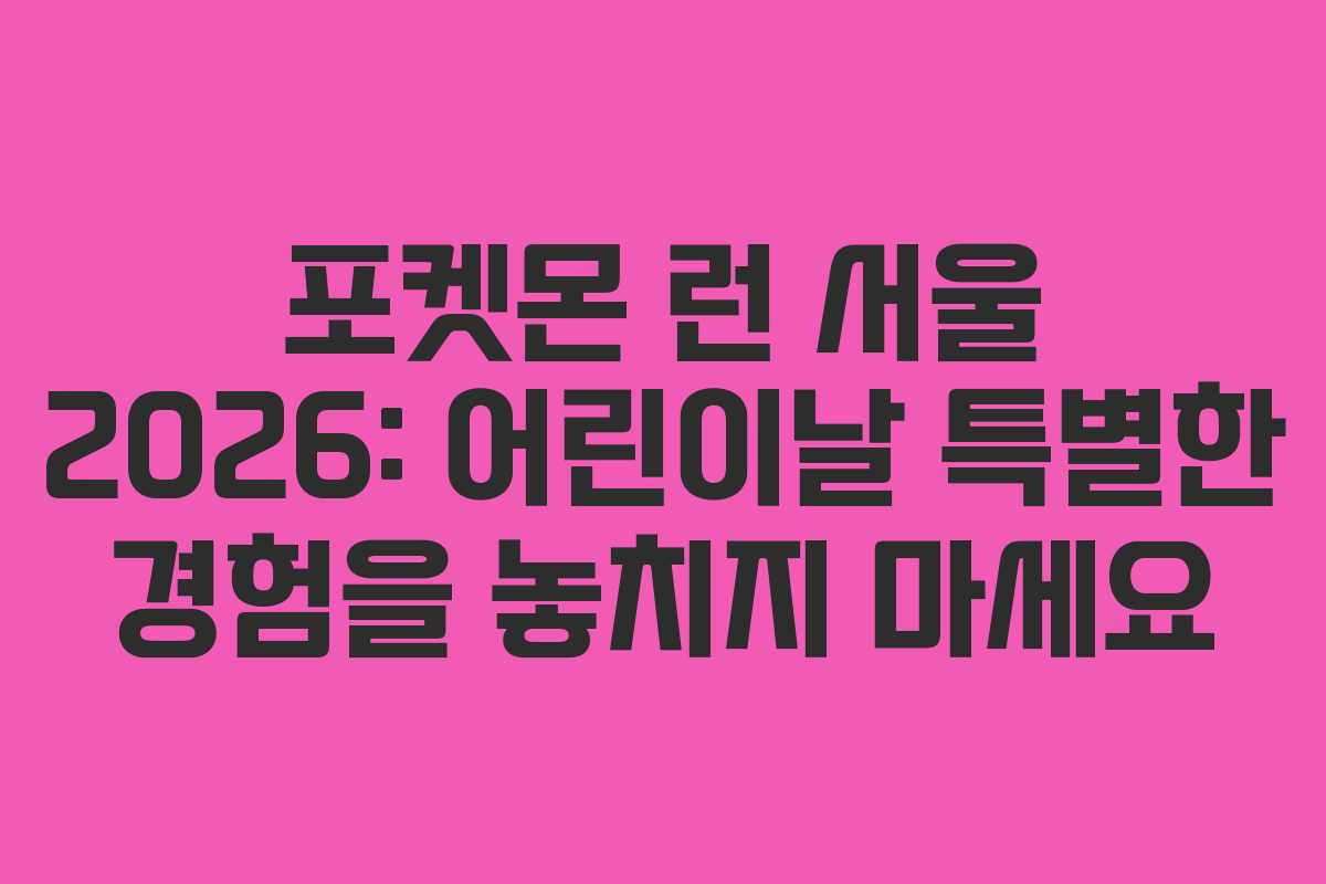 포켓몬 런 서울 2026: 어린이날 특별한 경험을 놓치지 마세요