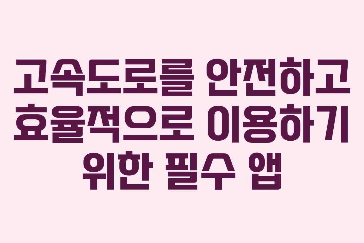 고속도로를 안전하고 효율적으로 이용하기 위한 필수 앱