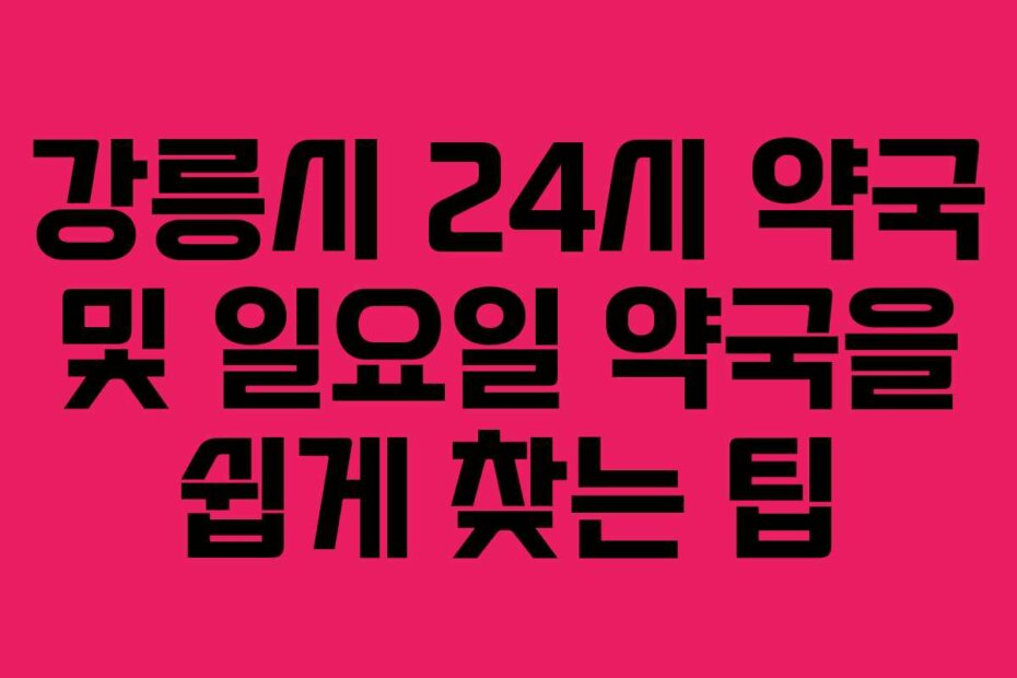 강릉시 24시 약국 및 일요일 약국을 쉽게 찾는 팁