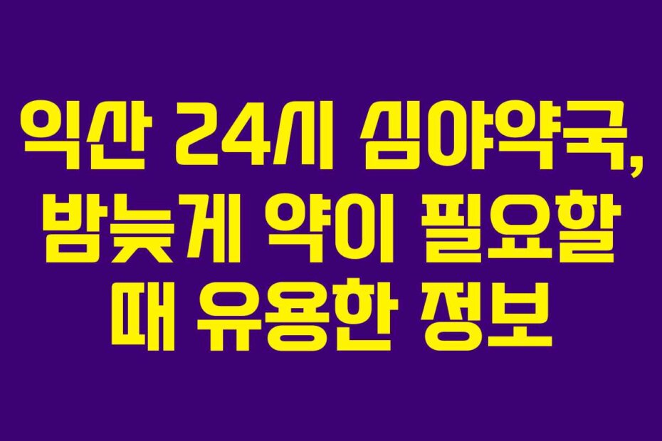 익산 24시 심야약국, 밤늦게 약이 필요할 때 유용한 정보