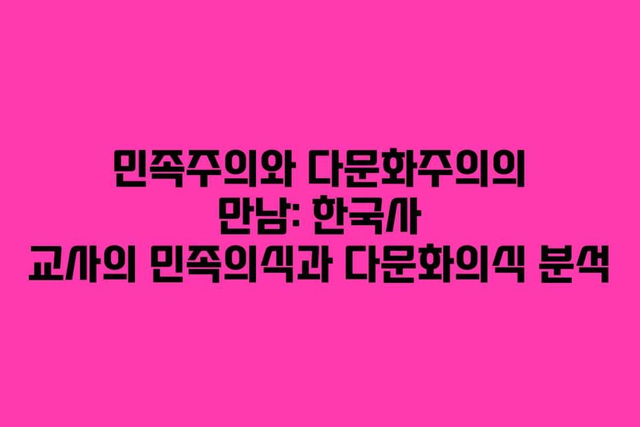 민족주의와 다문화주의의 만남: 한국사 교사의 민족의식과 다문화의식 분석